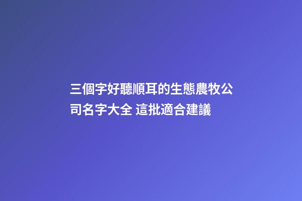 三個字好聽順耳的生態農牧公司名字大全 這批適合建議-第1張-公司起名-玄機派